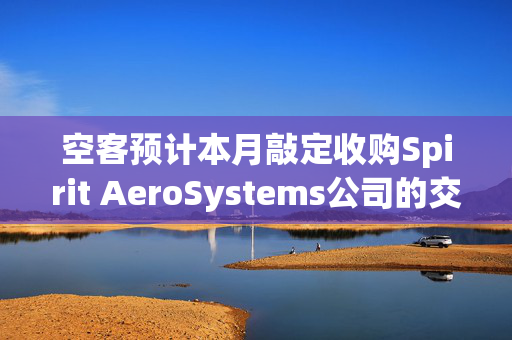 空客预计本月敲定收购Spirit AeroSystems公司的交易