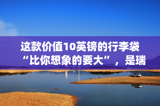 这款价值10英镑的行李袋“比你想象的要大”，是瑞安航空（Ryanair）航班的理想选择