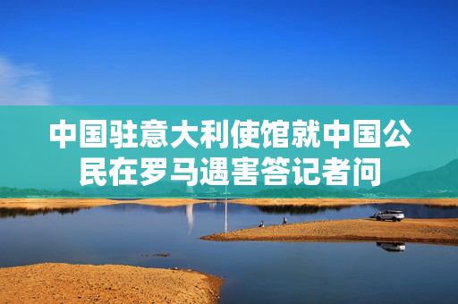 中国驻意大利使馆就中国公民在罗马遇害答记者问