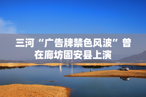 三河“广告牌禁色风波”曾在廊坊固安县上演