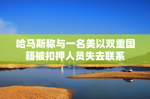 哈马斯称与一名美以双重国籍被扣押人员失去联系