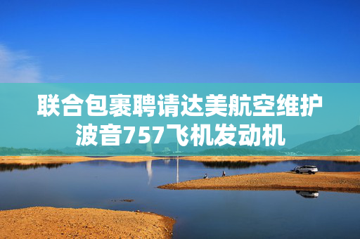 联合包裹聘请达美航空维护波音757飞机发动机