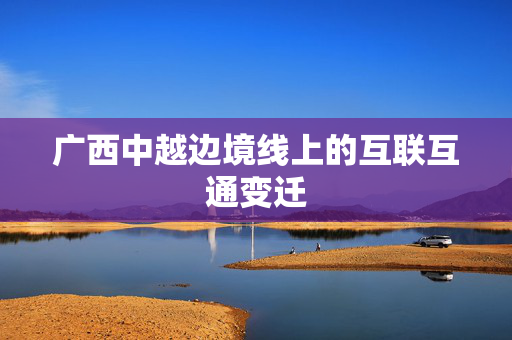 广西中越边境线上的互联互通变迁