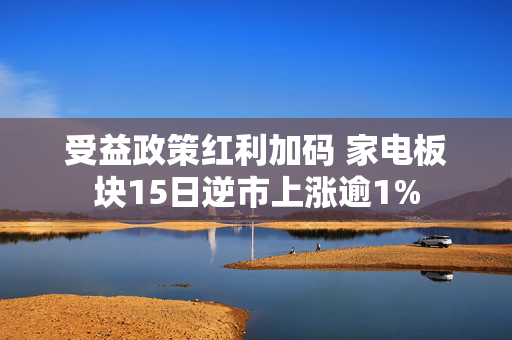 受益政策红利加码 家电板块15日逆市上涨逾1%