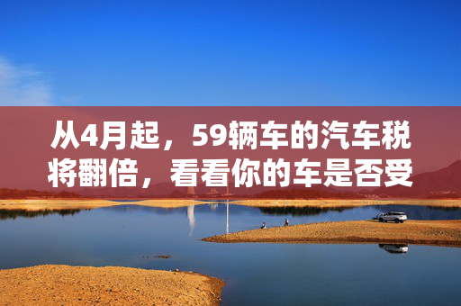 从4月起，59辆车的汽车税将翻倍，看看你的车是否受到影响