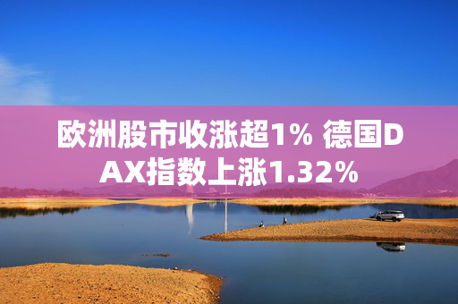 欧洲股市收涨超1% 德国DAX指数上涨1.32%