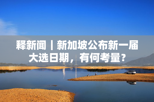 释新闻｜新加坡公布新一届大选日期，有何考量？