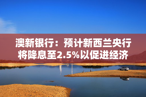 澳新银行：预计新西兰央行将降息至2.5%以促进经济复苏
