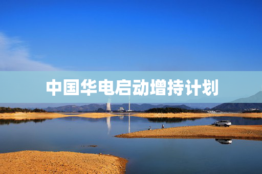 中国华电启动增持计划
