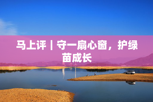 马上评｜守一扇心窗，护绿苗成长