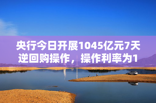 央行今日开展1045亿元7天逆回购操作，操作利率为1.50%