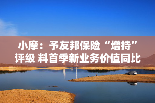 小摩：予友邦保险“增持”评级 料首季新业务价值同比增8%