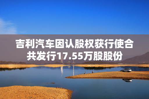 吉利汽车因认股权获行使合共发行17.55万股股份