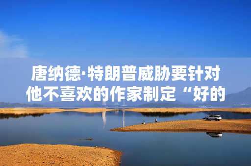 唐纳德·特朗普威胁要针对他不喜欢的作家制定“好的新法律”