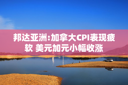 邦达亚洲:加拿大CPI表现疲软 美元加元小幅收涨