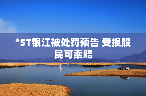 *ST银江被处罚预告 受损股民可索赔