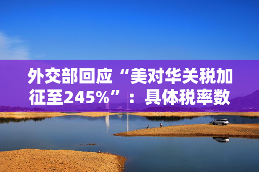 外交部回应“美对华关税加征至245%”：具体税率数字可以问问美方
