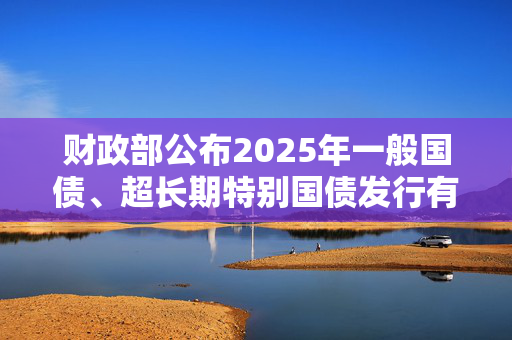 财政部公布2025年一般国债、超长期特别国债发行有关安排