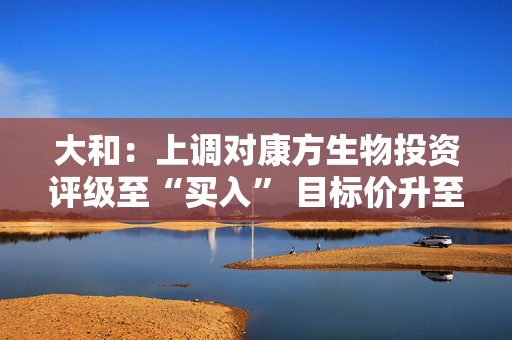 大和：上调对康方生物投资评级至“买入” 目标价升至100港元