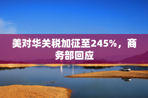 美对华关税加征至245%，商务部回应