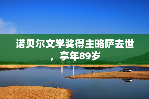 诺贝尔文学奖得主略萨去世，享年89岁