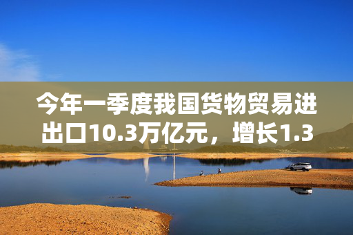 今年一季度我国货物贸易进出口10.3万亿元，增长1.3%