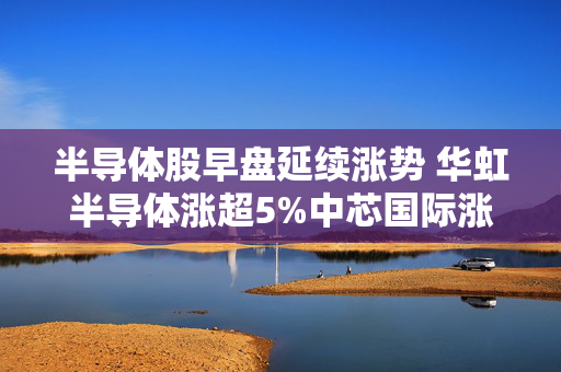 半导体股早盘延续涨势 华虹半导体涨超5%中芯国际涨超2%