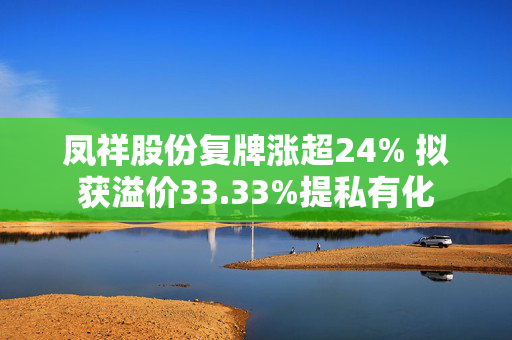 凤祥股份复牌涨超24% 拟获溢价33.33%提私有化