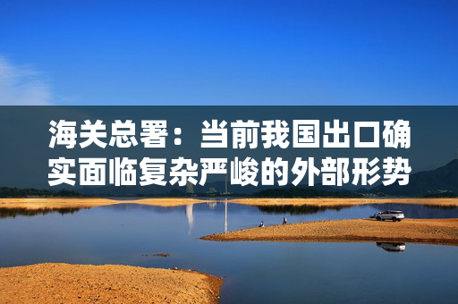 海关总署：当前我国出口确实面临复杂严峻的外部形势，但是“天塌不下来”