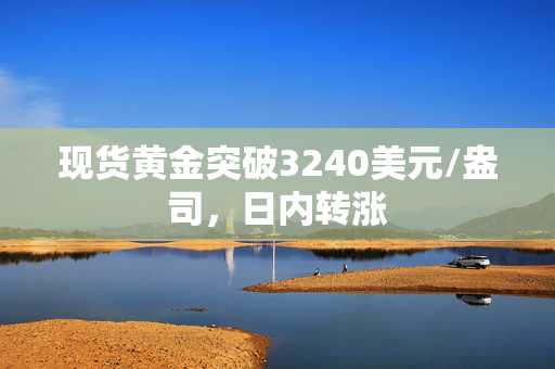 现货黄金突破3240美元/盎司，日内转涨