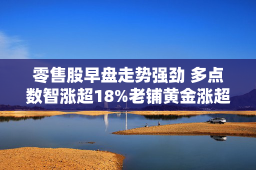 零售股早盘走势强劲 多点数智涨超18%老铺黄金涨超10%