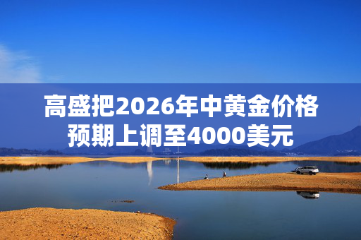 高盛把2026年中黄金价格预期上调至4000美元