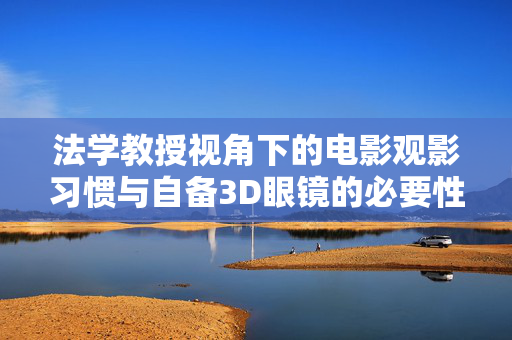 法学教授视角下的电影观影习惯与自备3D眼镜的必要性