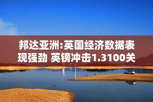 邦达亚洲:英国经济数据表现强劲 英镑冲击1.3100关口
