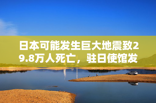 日本可能发生巨大地震致29.8万人死亡，驻日使馆发文