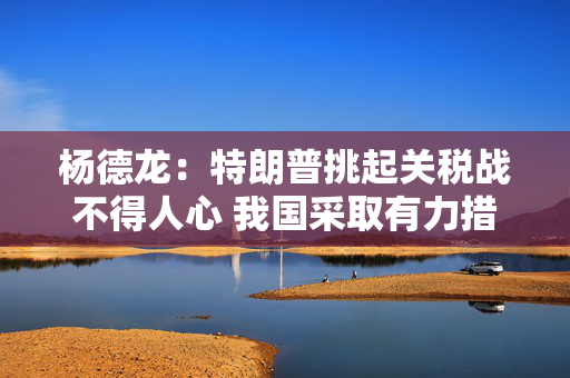 杨德龙：特朗普挑起关税战不得人心 我国采取有力措施提振内需积极应对