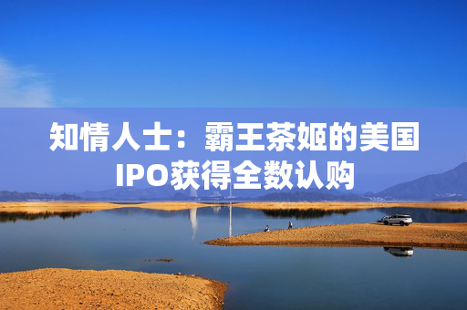 知情人士：霸王茶姬的美国IPO获得全数认购