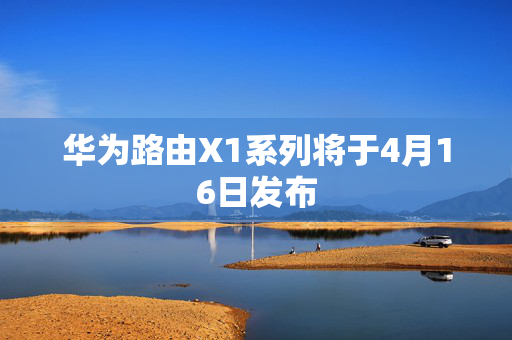 华为路由X1系列将于4月16日发布