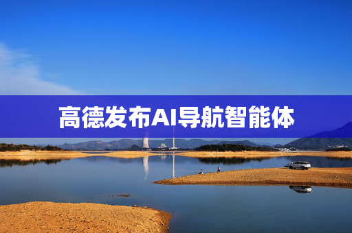 高德发布AI导航智能体