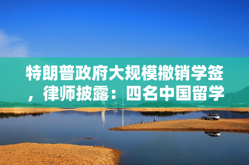 特朗普政府大规模撤销学签，律师披露：四名中国留学生已在美提起诉讼
