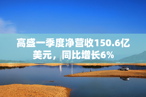 高盛一季度净营收150.6亿美元，同比增长6%