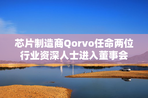 芯片制造商Qorvo任命两位行业资深人士进入董事会
