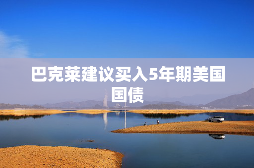 巴克莱建议买入5年期美国国债