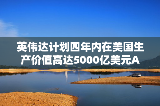 英伟达计划四年内在美国生产价值高达5000亿美元AI工具