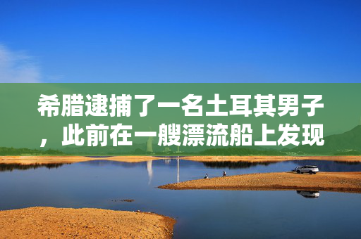希腊逮捕了一名土耳其男子，此前在一艘漂流船上发现了大量武器