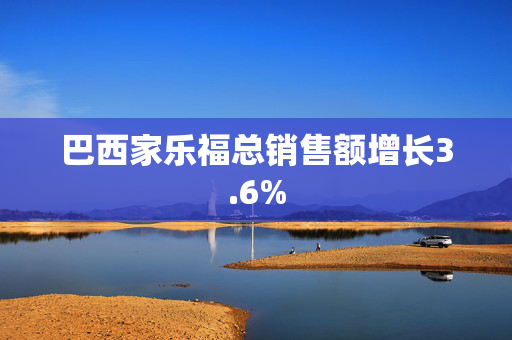 巴西家乐福总销售额增长3.6%
