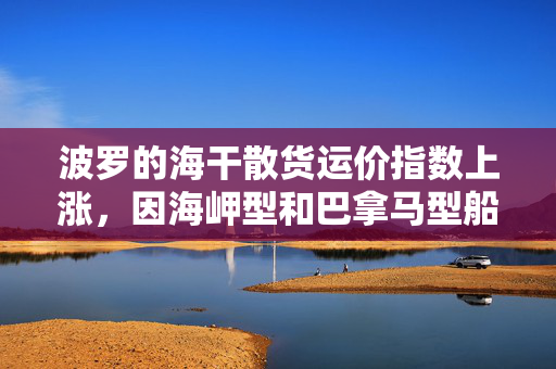 波罗的海干散货运价指数上涨，因海岬型和巴拿马型船运费走高