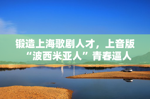 锻造上海歌剧人才，上音版“波西米亚人”青春逼人