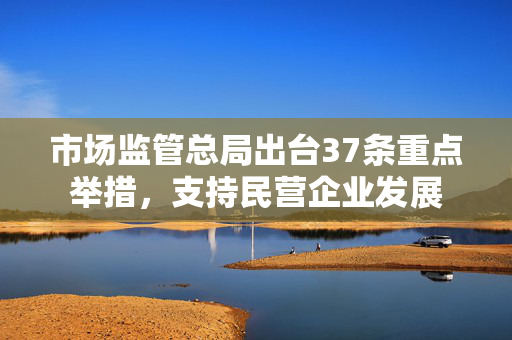 市场监管总局出台37条重点举措，支持民营企业发展