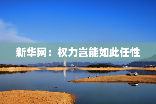 新华网：权力岂能如此任性